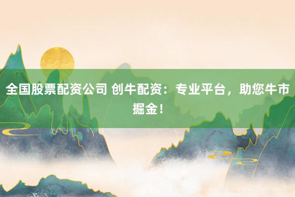 全國股票配資公司 創(chuàng)牛配資：專業(yè)平臺，助您牛市掘金！