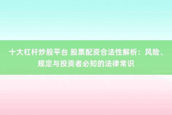 十大杠桿炒股平臺 股票配資合法性解析：風險、規定與投資者必知的法律常識