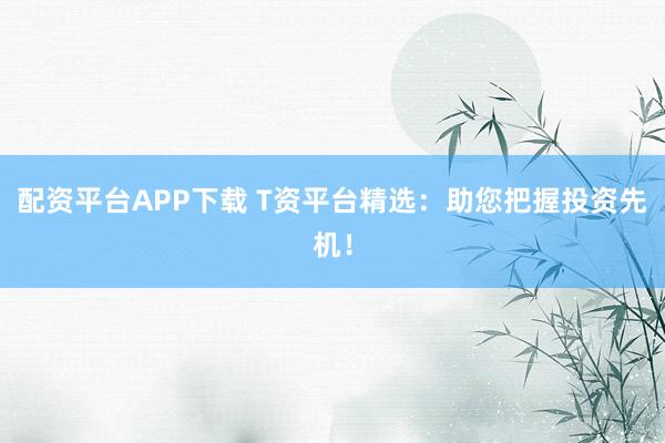 配資平臺APP下載 T資平臺精選：助您把握投資先機！