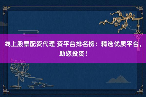 線上股票配資代理 資平臺排名榜：精選優質平臺，助您投資！