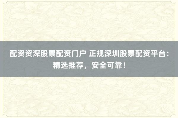配資資深股票配資門戶 正規(guī)深圳股票配資平臺:精選推薦,安全可靠!