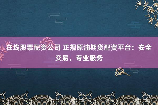 在線股票配資公司 正規原油期貨配資平臺：安全交易，專業服務