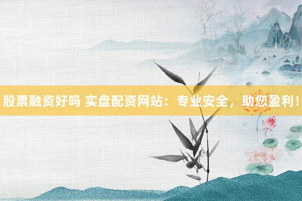 股票融資好嗎 實(shí)盤配資網(wǎng)站：專業(yè)安全，助您盈利！