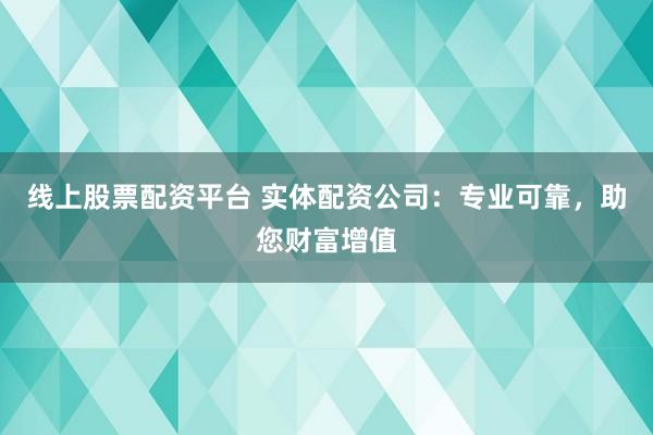 線上股票配資平臺 實體配資公司:專業可靠,助您財富增值
