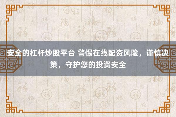 安全的杠桿炒股平臺 警惕在線配資風(fēng)險，謹(jǐn)慎決策，守護(hù)您的投資安全