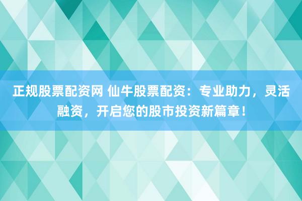 正規股票配資網 仙牛股票配資:專業助力,靈活融資,開啟您的股市投資新篇章!