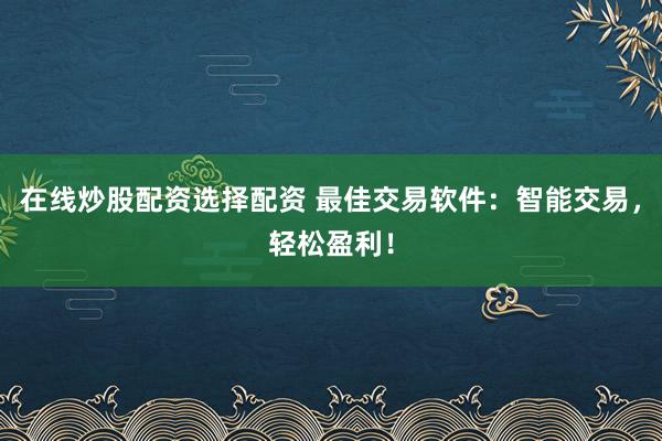 在線炒股配資選擇配資 最佳交易軟件:智能交易,輕松盈利!