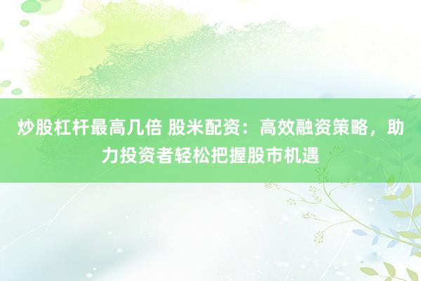 炒股杠桿最高幾倍 股米配資：高效融資策略，助力投資者輕松把握股市機遇