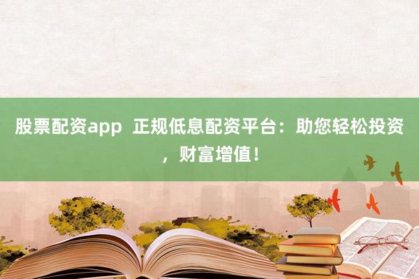 股票配資app 正規(guī)低息配資平臺:助您輕松投資,財富增值!