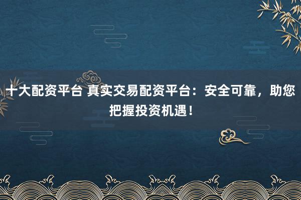 十大配資平臺(tái) 真實(shí)交易配資平臺(tái):安全可靠,助您把握投資機(jī)遇!