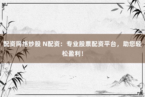 配資網絡炒股 N配資：專業股票配資平臺，助您輕松盈利！
