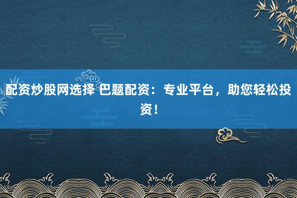 配資炒股網選擇 巴題配資：專業平臺，助您輕松投資！