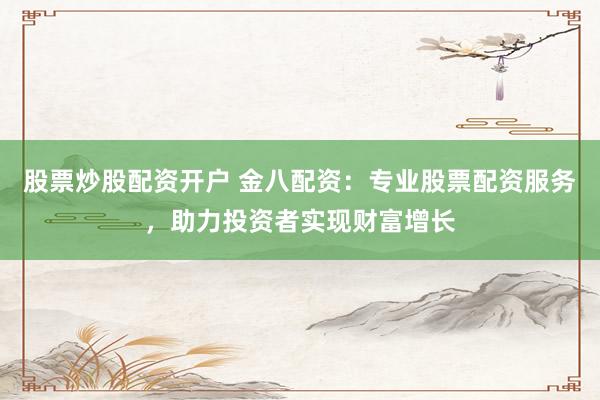 股票炒股配資開戶 金八配資：專業股票配資服務，助力投資者實現財富增長