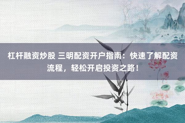 杠桿融資炒股 三明配資開戶指南：快速了解配資流程，輕松開啟投資之路！
