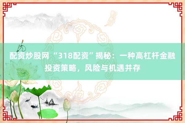 配資炒股網 “318配資”揭秘：一種高杠桿金融投資策略，風險與機遇并存