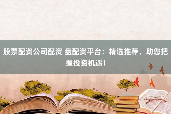股票配資公司配資 盤配資平臺：精選推薦，助您把握投資機遇！