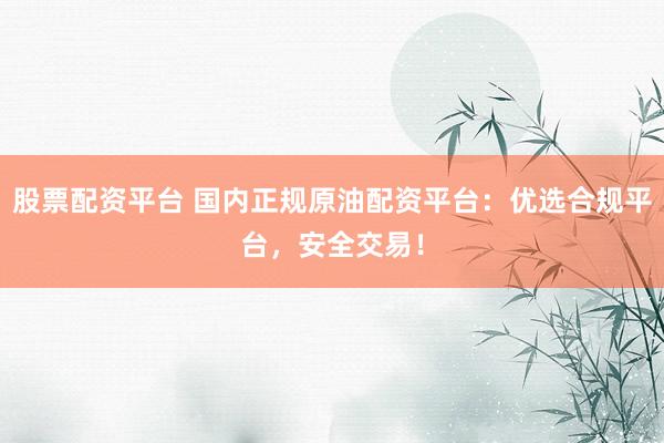 股票配資平臺 國內正規原油配資平臺：優選合規平臺，安全交易！