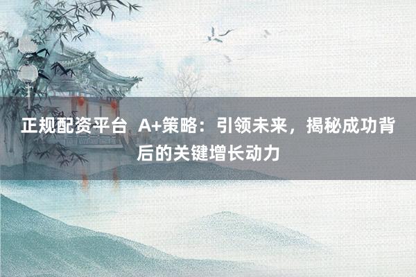 正規(guī)配資平臺(tái)  A+策略：引領(lǐng)未來，揭秘成功背后的關(guān)鍵增長動(dòng)力
