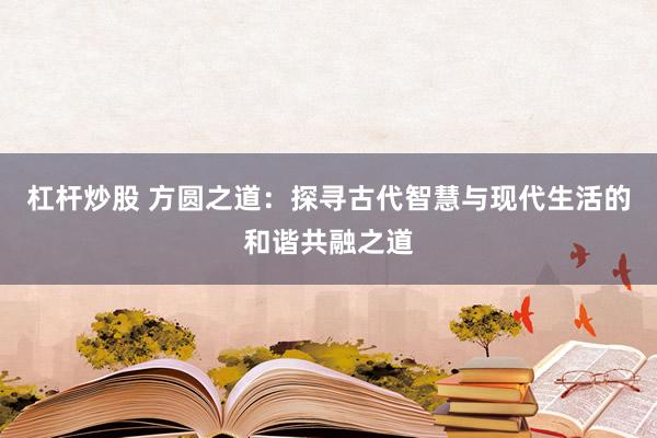 杠桿炒股 方圓之道：探尋古代智慧與現代生活的和諧共融之道