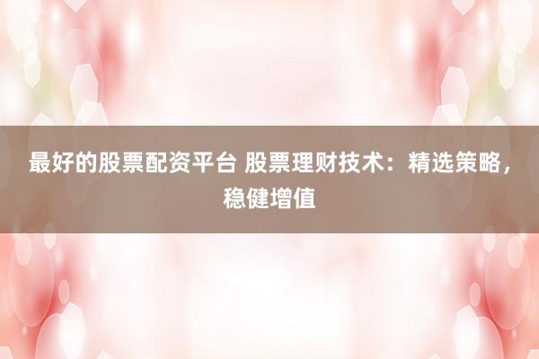 最好的股票配資平臺 股票理財技術：精選策略，穩健增值