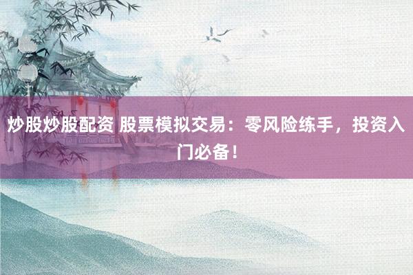 炒股炒股配資 股票模擬交易：零風(fēng)險(xiǎn)練手，投資入門必備！