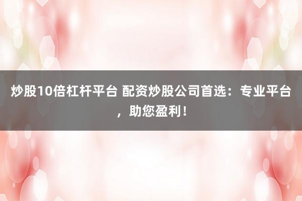 炒股10倍杠桿平臺 配資炒股公司首選：專業平臺，助您盈利！