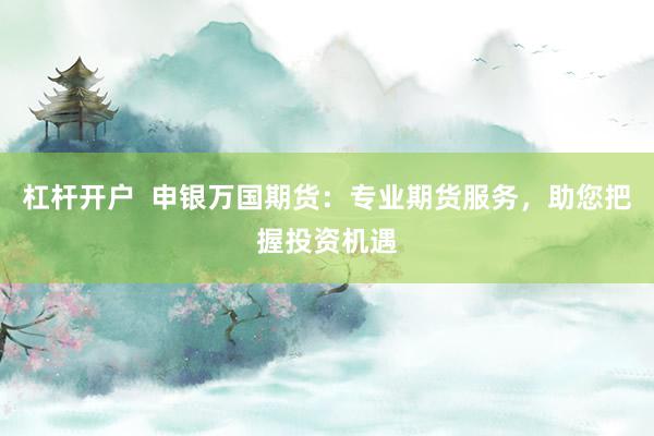 杠桿開戶  申銀萬國期貨：專業期貨服務，助您把握投資機遇