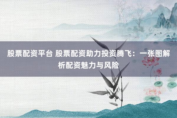 股票配資平臺 股票配資助力投資騰飛:一張圖解析配資魅力與風險
