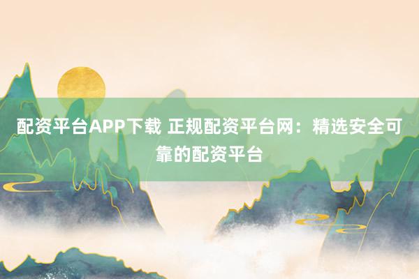 配資平臺APP下載 正規配資平臺網:精選安全可靠的配資平臺