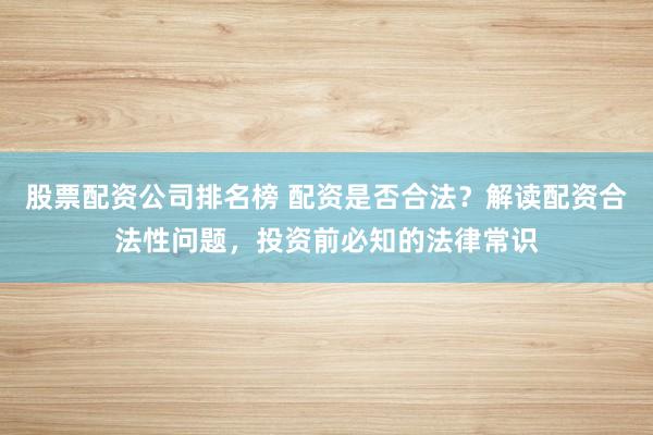 股票配資公司排名榜 配資是否合法?解讀配資合法性問題,投資前必知的法律常識