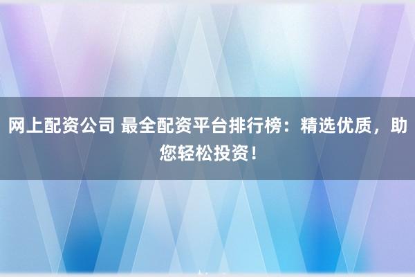 網上配資公司 最全配資平臺排行榜：精選優質，助您輕松投資！