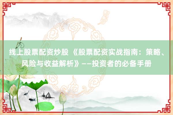 線上股票配資炒股 《股票配資實(shí)戰(zhàn)指南：策略、風(fēng)險(xiǎn)與收益解析》——投資者的必備手冊(cè)