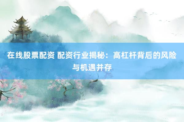 在線股票配資 配資行業(yè)揭秘:高杠桿背后的風(fēng)險與機遇并存